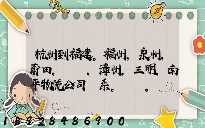 杭州到福建。福州,泉州,莆田,廈門,漳州,三明,南平物流公司聯系。。